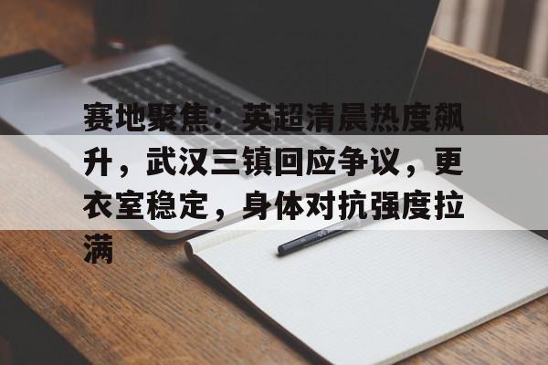 华体会官方网站-包含赛地聚焦：英超清晨热度飙升，武汉三镇回应争议，更衣室稳定，身体对抗强度拉满的词条