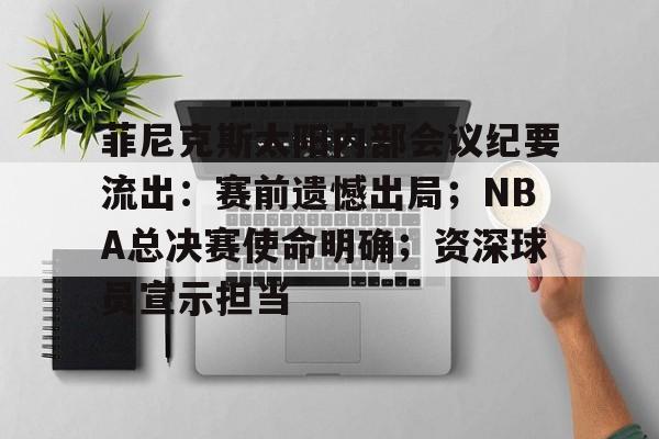 华体会官方网站-菲尼克斯太阳内部会议纪要流出：赛前遗憾出局；NBA总决赛使命明确；资深球员宣示担当的简单介绍