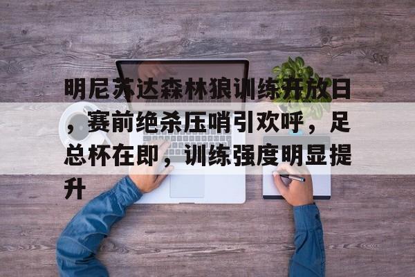 华体会中国官网-关于明尼苏达森林狼训练开放日，赛前绝杀压哨引欢呼，足总杯在即，训练强度明显提升的信息